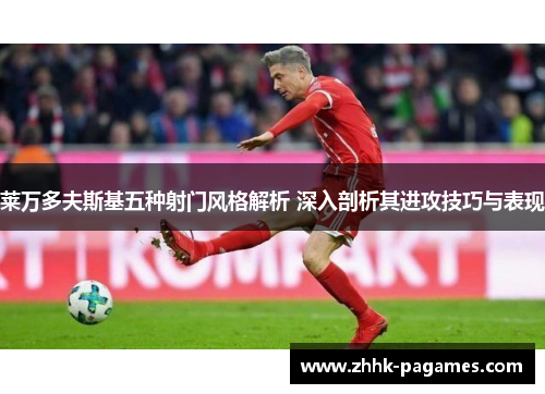 莱万多夫斯基五种射门风格解析 深入剖析其进攻技巧与表现 莱万多夫斯基五种射门风格解析 深入剖析其进攻技巧与表现