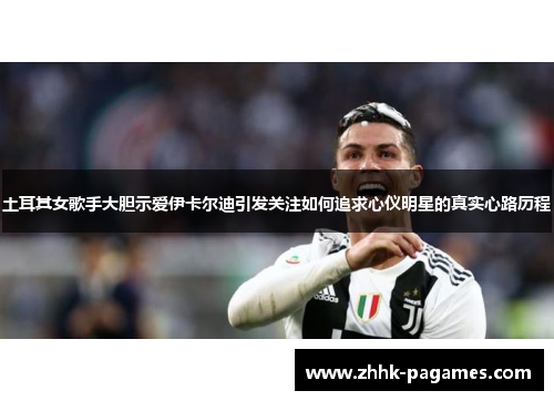土耳其女歌手大胆示爱伊卡尔迪引发关注如何追求心仪明星的真实心路历程 土耳其女歌手大胆示爱伊卡尔迪引发关注如何追求心仪明星的真实心路历程