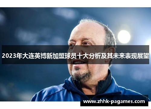 2023年大连英博新加盟球员十大分析及其未来表现展望 2023年大连英博新加盟球员十大分析及其未来表现展望