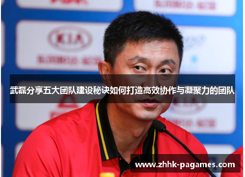 武磊分享五大团队建设秘诀如何打造高效协作与凝聚力的团队 武磊分享五大团队建设秘诀如何打造高效协作与凝聚力的团队