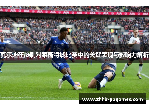 瓦尔迪在热刺对莱斯特城比赛中的关键表现与影响力解析 瓦尔迪在热刺对莱斯特城比赛中的关键表现与影响力解析