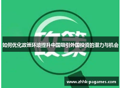 如何优化政策环境提升中国吸引外国投资的潜力与机会 如何优化政策环境提升中国吸引外国投资的潜力与机会