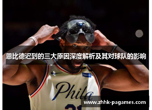 恩比德迟到的三大原因深度解析及其对球队的影响 恩比德迟到的三大原因深度解析及其对球队的影响