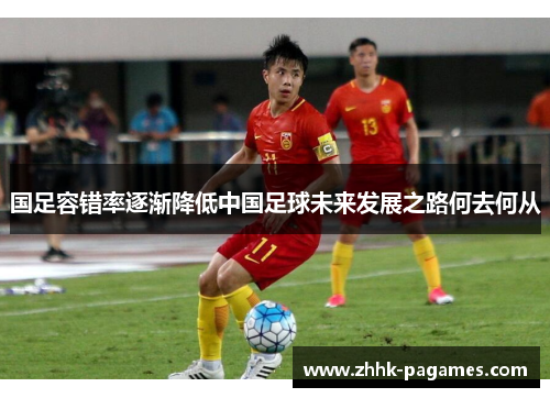 国足容错率逐渐降低中国足球未来发展之路何去何从 国足容错率逐渐降低中国足球未来发展之路何去何从