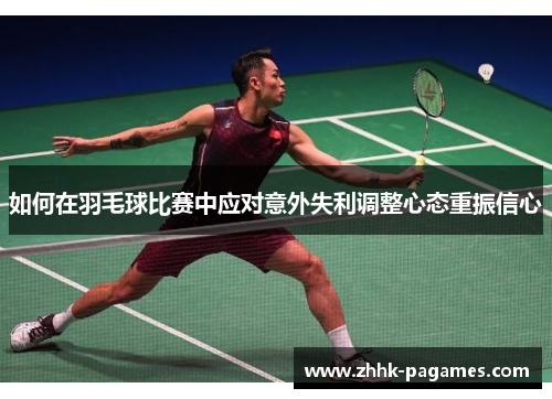 如何在羽毛球比赛中应对意外失利调整心态重振信心 如何在羽毛球比赛中应对意外失利调整心态重振信心