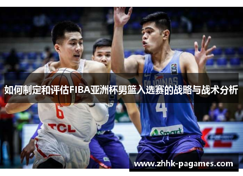 如何制定和评估FIBA亚洲杯男篮入选赛的战略与战术分析 如何制定和评估FIBA亚洲杯男篮入选赛的战略与战术分析
