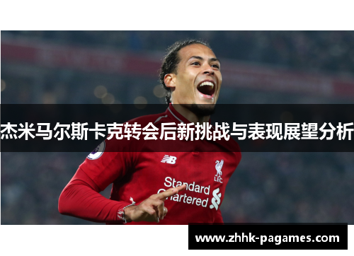 杰米马尔斯卡克转会后新挑战与表现展望分析 杰米马尔斯卡克转会后新挑战与表现展望分析