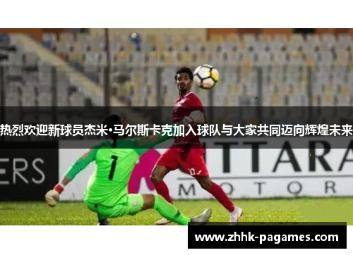 热烈欢迎新球员杰米·马尔斯卡克加入球队与大家共同迈向辉煌未来 热烈欢迎新球员杰米·马尔斯卡克加入球队与大家共同迈向辉煌未来