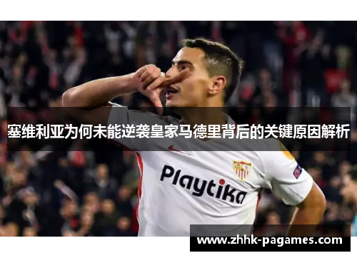 塞维利亚为何未能逆袭皇家马德里背后的关键原因解析 塞维利亚为何未能逆袭皇家马德里背后的关键原因解析