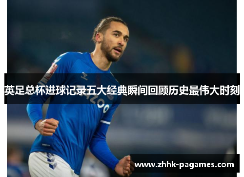 英足总杯进球记录五大经典瞬间回顾历史最伟大时刻