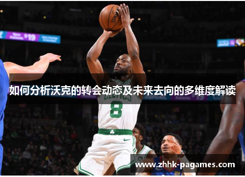 如何分析沃克的转会动态及未来去向的多维度解读 如何分析沃克的转会动态及未来去向的多维度解读
