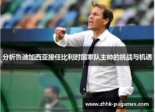 分析鲁迪加西亚接任比利时国家队主帅的挑战与机遇 分析鲁迪加西亚接任比利时国家队主帅的挑战与机遇