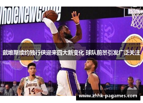 戴维斯续约独行侠迎来四大新变化 球队前景引发广泛关注 戴维斯续约独行侠迎来四大新变化 球队前景引发广泛关注