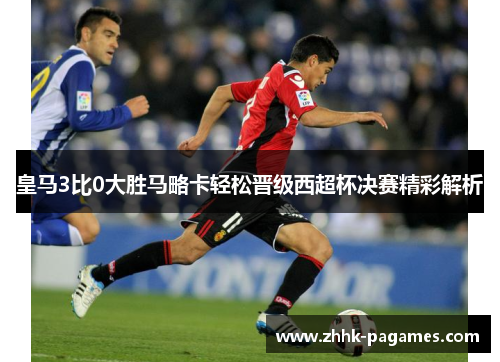皇马3比0大胜马略卡轻松晋级西超杯决赛精彩解析 皇马3比0大胜马略卡轻松晋级西超杯决赛精彩解析