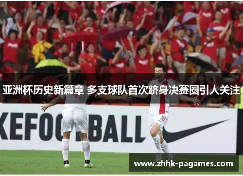 亚洲杯历史新篇章 多支球队首次跻身决赛圈引人关注 亚洲杯历史新篇章 多支球队首次跻身决赛圈引人关注