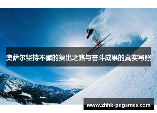 奥萨尔坚持不懈的复出之路与奋斗成果的真实写照 奥萨尔坚持不懈的复出之路与奋斗成果的真实写照