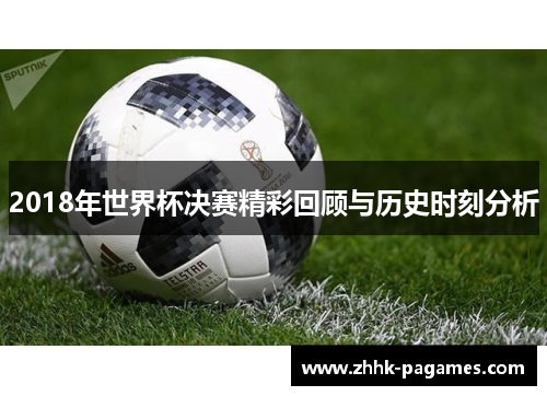2018年世界杯决赛精彩回顾与历史时刻分析 2018年世界杯决赛精彩回顾与历史时刻分析