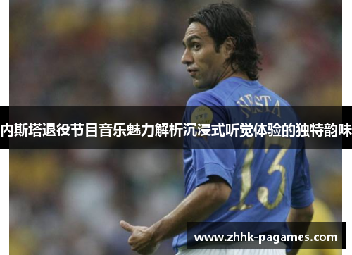 内斯塔退役节目音乐魅力解析沉浸式听觉体验的独特韵味 内斯塔退役节目音乐魅力解析沉浸式听觉体验的独特韵味