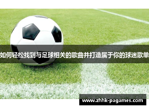 如何轻松找到与足球相关的歌曲并打造属于你的球迷歌单 如何轻松找到与足球相关的歌曲并打造属于你的球迷歌单