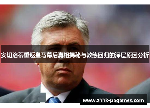 安切洛蒂重返皇马幕后真相揭秘与教练回归的深层原因分析 安切洛蒂重返皇马幕后真相揭秘与教练回归的深层原因分析