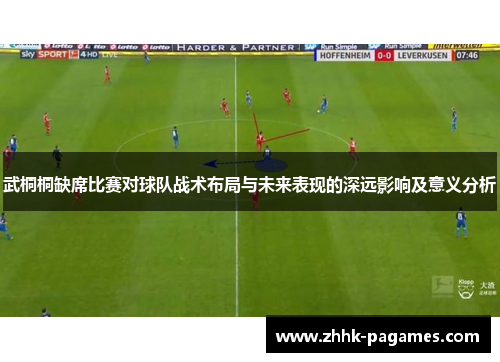 武桐桐缺席比赛对球队战术布局与未来表现的深远影响及意义分析 武桐桐缺席比赛对球队战术布局与未来表现的深远影响及意义分析