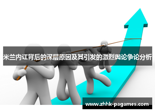 米兰内讧背后的深层原因及其引发的激烈舆论争论分析 米兰内讧背后的深层原因及其引发的激烈舆论争论分析