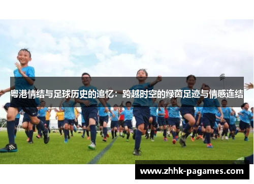 粤港情结与足球历史的追忆:跨越时空的绿茵足迹与情感连结 粤港情结与足球历史的追忆:跨越时空的绿茵足迹与情感连结