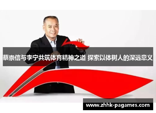 蔡崇信与李宁共筑体育精神之道 探索以体树人的深远意义 蔡崇信与李宁共筑体育精神之道 探索以体树人的深远意义