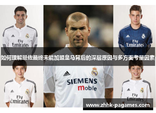 如何理解恩佐最终未能加盟皇马背后的深层原因与多方面考量因素