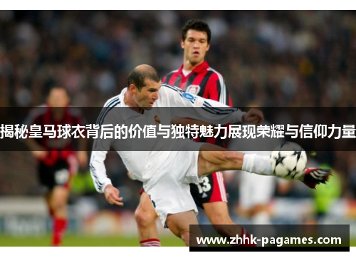 揭秘皇马球衣背后的价值与独特魅力展现荣耀与信仰力量 揭秘皇马球衣背后的价值与独特魅力展现荣耀与信仰力量