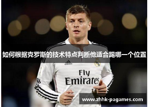 如何根据克罗斯的技术特点判断他适合踢哪一个位置 如何根据克罗斯的技术特点判断他适合踢哪一个位置