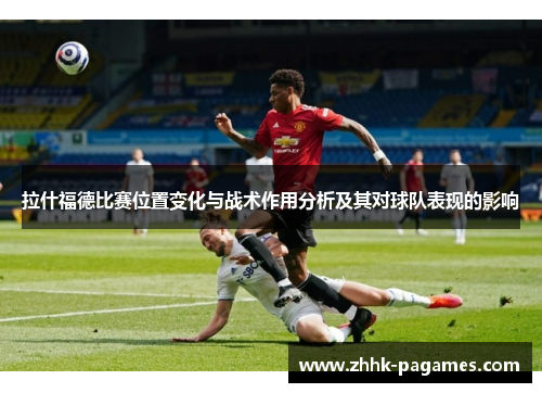 拉什福德比赛位置变化与战术作用分析及其对球队表现的影响