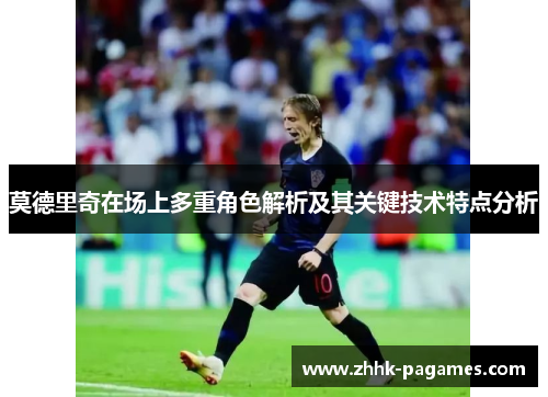 莫德里奇在场上多重角色解析及其关键技术特点分析 莫德里奇在场上多重角色解析及其关键技术特点分析