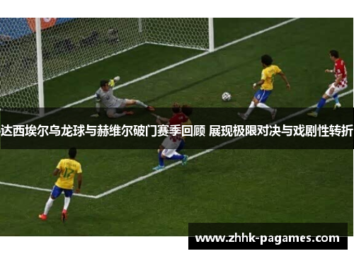达西埃尔乌龙球与赫维尔破门赛季回顾 展现极限对决与戏剧性转折 达西埃尔乌龙球与赫维尔破门赛季回顾 展现极限对决与戏剧性转折