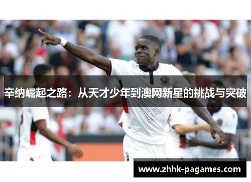 辛纳崛起之路：从天才少年到澳网新星的挑战与突破