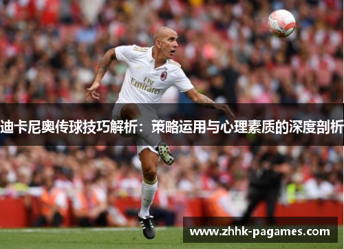 迪卡尼奥传球技巧解析:策略运用与心理素质的深度剖析 迪卡尼奥传球技巧解析:策略运用与心理素质的深度剖析