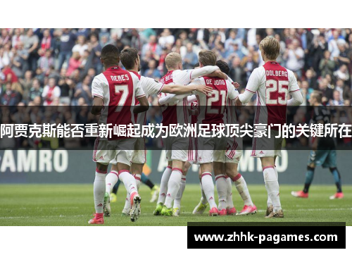 阿贾克斯能否重新崛起成为欧洲足球顶尖豪门的关键所在 阿贾克斯能否重新崛起成为欧洲足球顶尖豪门的关键所在