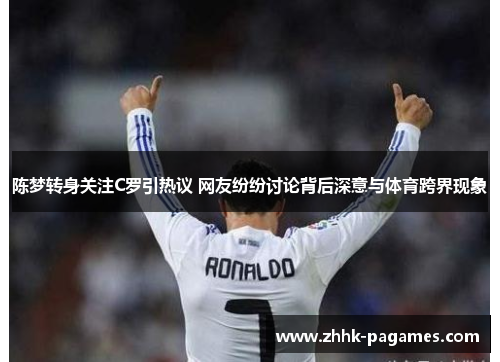 陈梦转身关注C罗引热议 网友纷纷讨论背后深意与体育跨界现象 陈梦转身关注C罗引热议 网友纷纷讨论背后深意与体育跨界现象