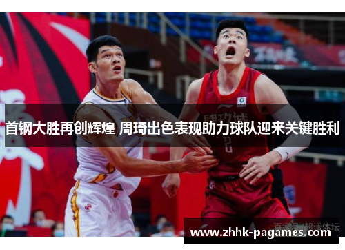 首钢大胜再创辉煌 周琦出色表现助力球队迎来关键胜利 首钢大胜再创辉煌 周琦出色表现助力球队迎来关键胜利