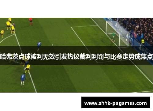 哈弗茨点球被判无效引发热议裁判判罚与比赛走势成焦点 哈弗茨点球被判无效引发热议裁判判罚与比赛走势成焦点