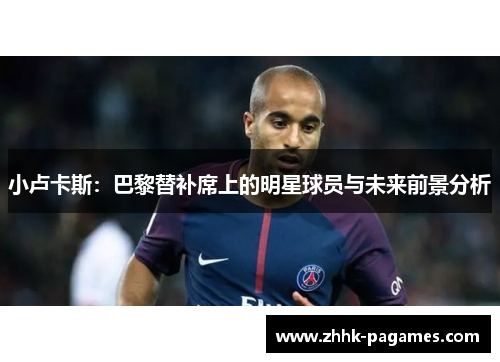 小卢卡斯:巴黎替补席上的明星球员与未来前景分析 小卢卡斯:巴黎替补席上的明星球员与未来前景分析