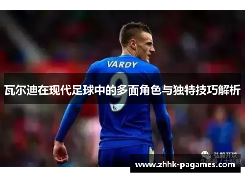 瓦尔迪在现代足球中的多面角色与独特技巧解析 瓦尔迪在现代足球中的多面角色与独特技巧解析