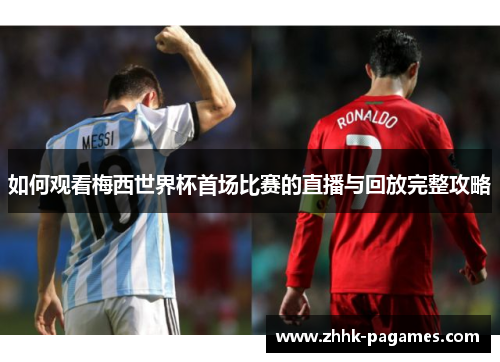 如何观看梅西世界杯首场比赛的直播与回放完整攻略 如何观看梅西世界杯首场比赛的直播与回放完整攻略