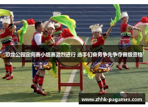恐龙公园定向赛小组赛激烈进行 选手们奋勇争先争夺晋级资格 恐龙公园定向赛小组赛激烈进行 选手们奋勇争先争夺晋级资格