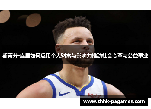 斯蒂芬·库里如何运用个人财富与影响力推动社会变革与公益事业 斯蒂芬·库里如何运用个人财富与影响力推动社会变革与公益事业