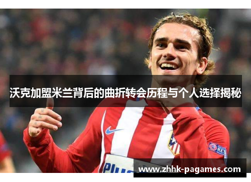 沃克加盟米兰背后的曲折转会历程与个人选择揭秘 沃克加盟米兰背后的曲折转会历程与个人选择揭秘