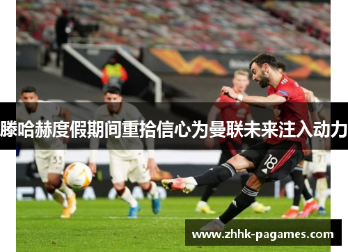 滕哈赫度假期间重拾信心为曼联未来注入动力 滕哈赫度假期间重拾信心为曼联未来注入动力