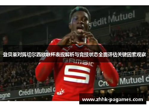 登贝莱对阵切尔西欧联杯表现解析与竞技状态全面评估关键因素观察