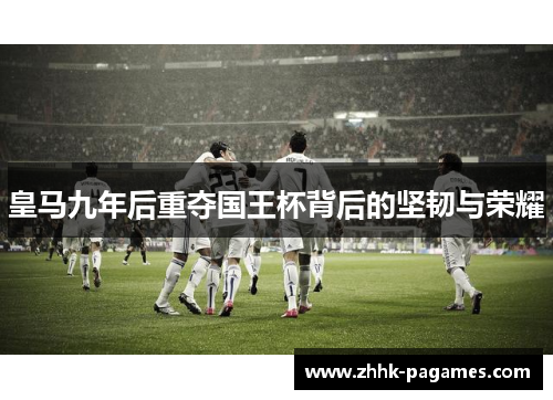 皇马九年后重夺国王杯背后的坚韧与荣耀