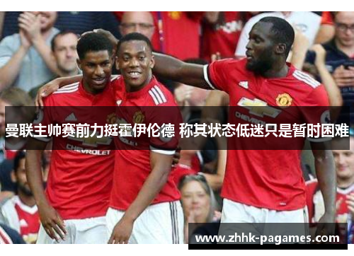 曼联主帅赛前力挺霍伊伦德 称其状态低迷只是暂时困难